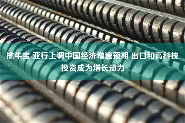 擒牛宝 亚行上调中国经济增速预期 出口和高科技投资成为增长动力