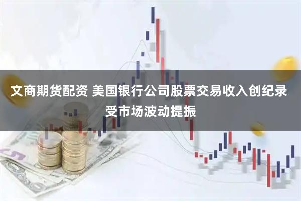 文商期货配资 美国银行公司股票交易收入创纪录 受市场波动提振