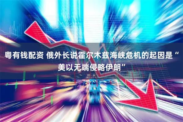 粤有钱配资 俄外长说霍尔木兹海峡危机的起因是“美以无端侵略伊朗”