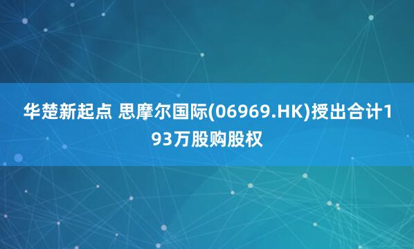华楚新起点 思摩尔国际(06969.HK)授出合计193万股购股权