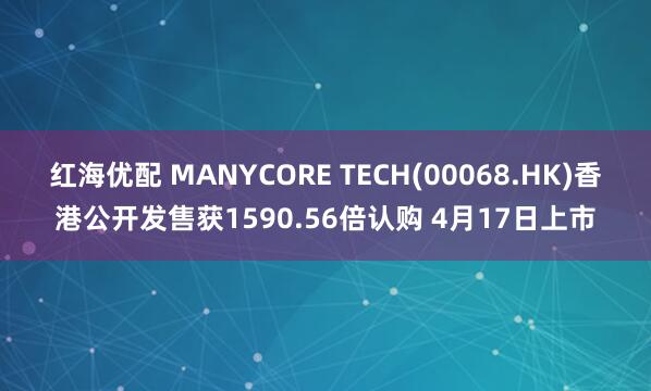 红海优配 MANYCORE TECH(00068.HK)香港公开发售获1590.56倍认购 4月17日上市