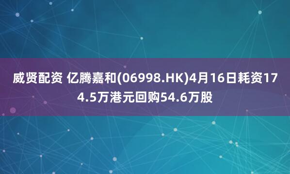 威贤配资 亿腾嘉和(06998.HK)4月16日耗资174.5万港元回购54.6万股