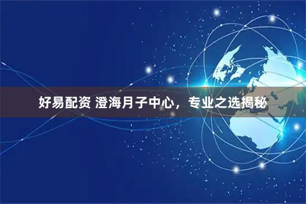 好易配资 澄海月子中心,专业之选揭秘