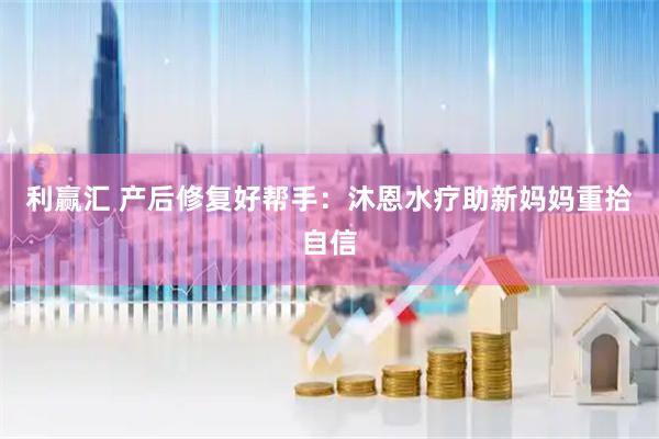 利赢汇 产后修复好帮手：沐恩水疗助新妈妈重拾自信