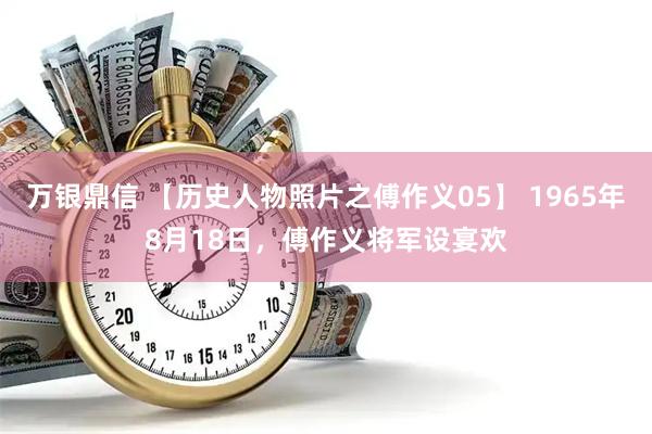 万银鼎信 【历史人物照片之傅作义05】 1965年8月18日，傅作义将军设宴欢