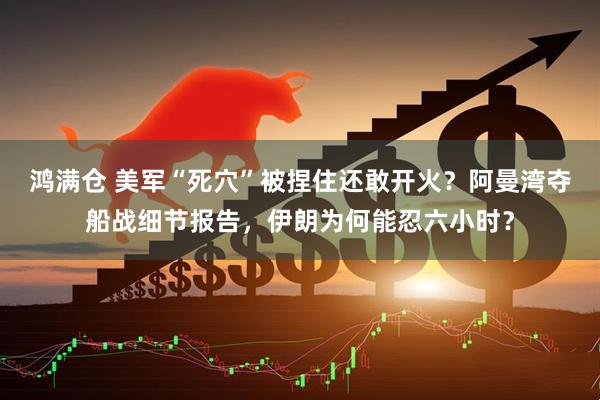 鸿满仓 美军“死穴”被捏住还敢开火？阿曼湾夺船战细节报告，伊朗为何能忍六小时？