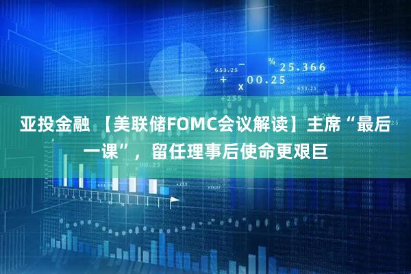 亚投金融 【美联储FOMC会议解读】主席“最后一课”，留任理事后使命更艰巨