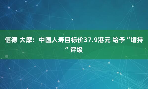 信德 大摩：中国人寿目标价37.9港元 给予“增持”评级