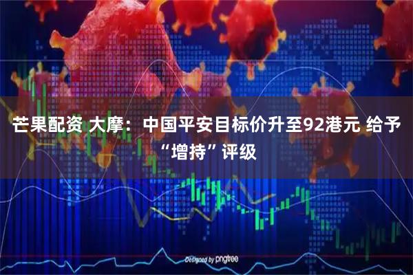 芒果配资 大摩：中国平安目标价升至92港元 给予“增持”评级