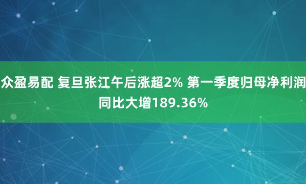 众盈易配 复旦张江午后涨超2% 第一季度归母净利润同比大增189.36%