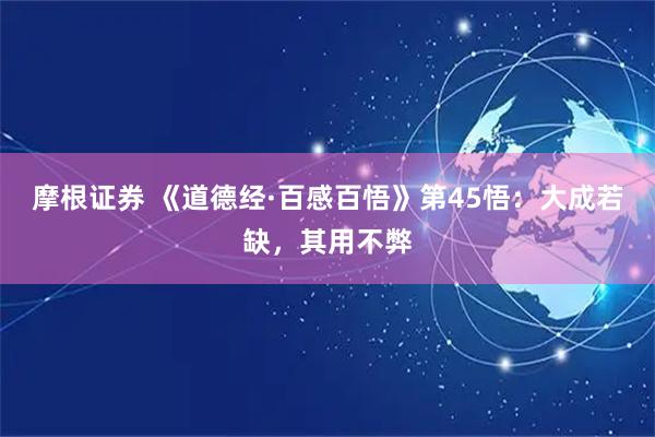 摩根证券 《道德经·百感百悟》第45悟：大成若缺，其用不弊