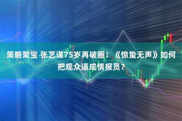 策略聚宝 张艺谋75岁再破圈！《惊蛰无声》如何把观众逼成情报员？