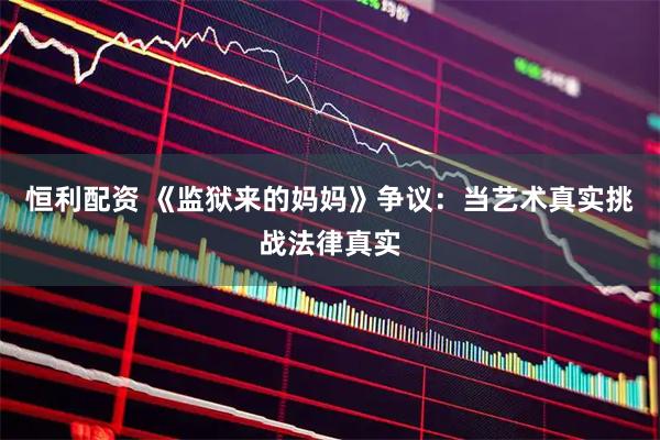 恒利配资 《监狱来的妈妈》争议：当艺术真实挑战法律真实