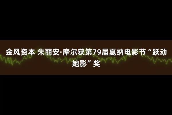 金风资本 朱丽安·摩尔获第79届戛纳电影节“跃动她影”奖