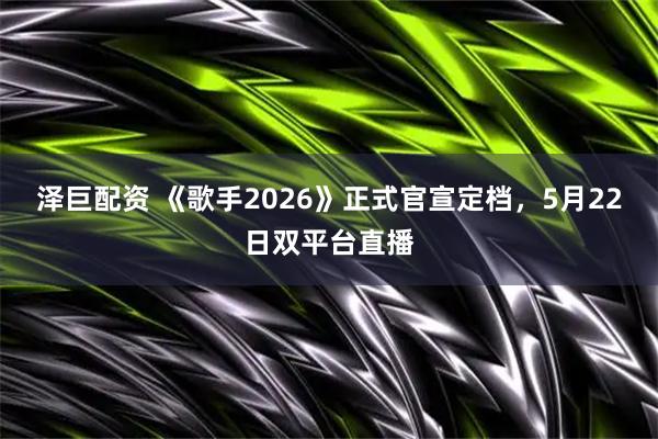 泽巨配资 《歌手2026》正式官宣定档，5月22日双平台直播