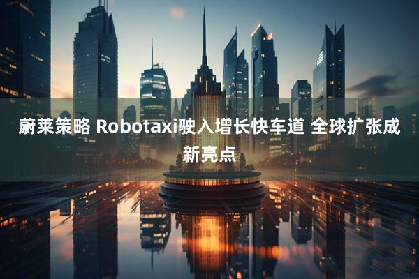蔚莱策略 Robotaxi驶入增长快车道 全球扩张成新亮点