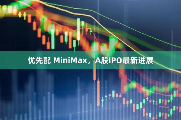 优先配 MiniMax,A股IPO最新进展