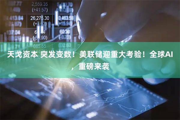 天戈资本 突发变数！美联储迎重大考验！全球AI，重磅来袭