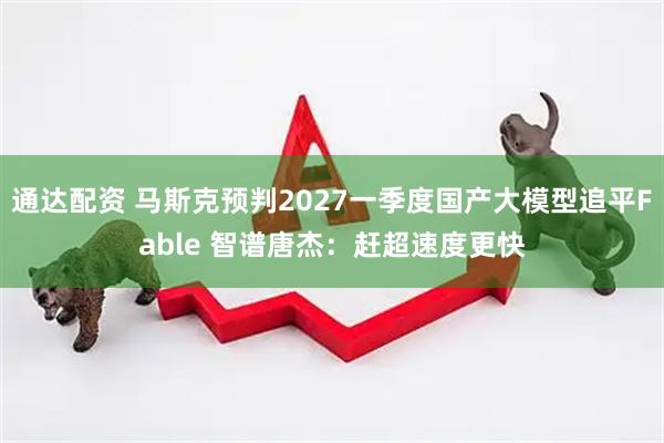 通达配资 马斯克预判2027一季度国产大模型追平Fable 智谱唐杰：赶超速度更快