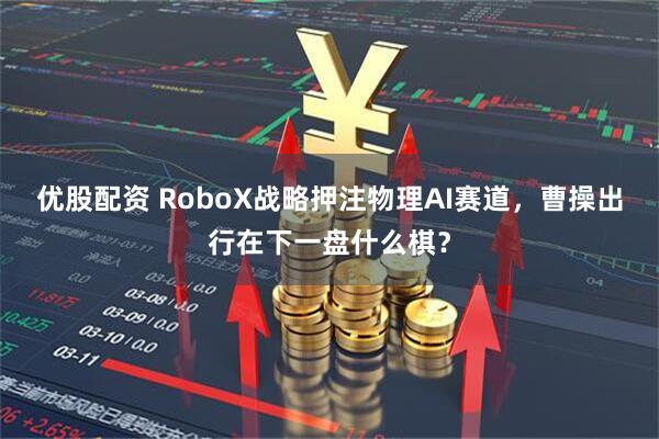 优股配资 RoboX战略押注物理AI赛道，曹操出行在下一盘什么棋？