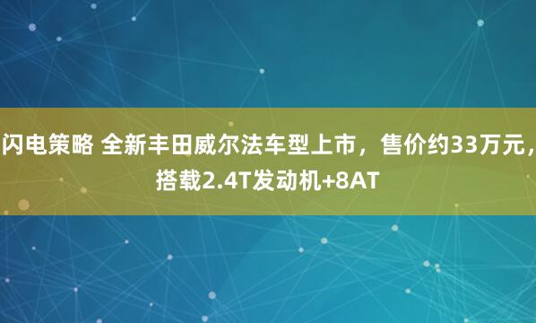 闪电策略 全新丰田威尔法车型上市，售价约33万元，搭载2.4T发动机+8AT