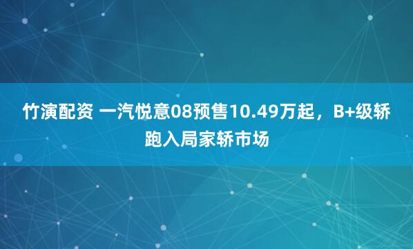 竹演配资 一汽悦意08预售10.49万起，B+级轿跑入局家轿市场