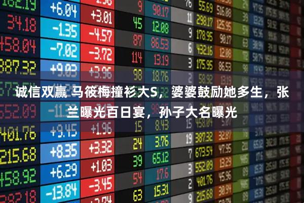 诚信双赢 马筱梅撞衫大S，婆婆鼓励她多生，张兰曝光百日宴，孙子大名曝光