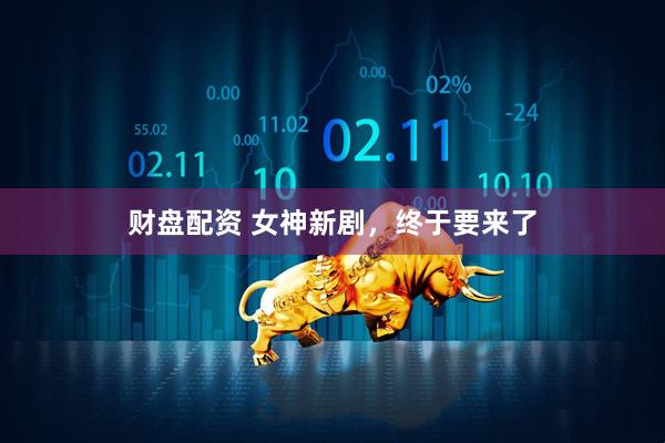 财盘配资 女神新剧，终于要来了