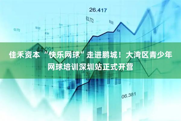 佳禾资本 “快乐网球”走进鹏城!大湾区青少年网球培训深圳站正式开营