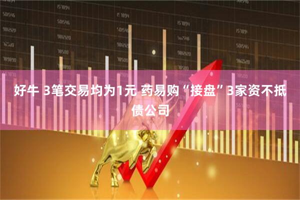好牛 3笔交易均为1元 药易购“接盘”3家资不抵债公司