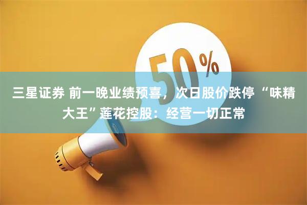 三星证券 前一晚业绩预喜，次日股价跌停 “味精大王”莲花控股：经营一切正常