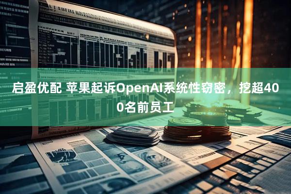 启盈优配 苹果起诉OpenAI系统性窃密,挖超400名前员工