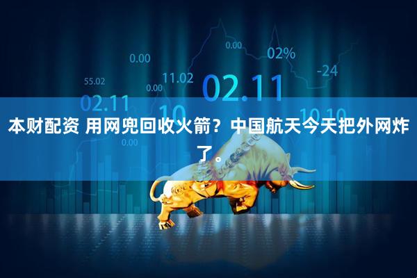 本财配资 用网兜回收火箭?中国航天今天把外网炸了。