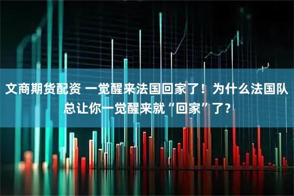 文商期货配资 一觉醒来法国回家了！为什么法国队总让你一觉醒来就“回家”了？