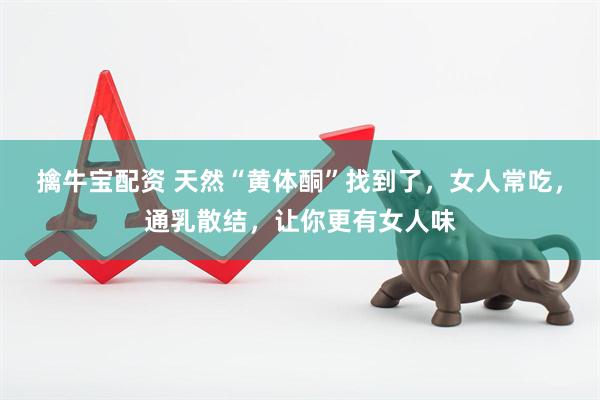 擒牛宝配资 天然“黄体酮”找到了，女人常吃，通乳散结，让你更有女人味