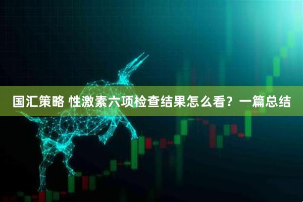 国汇策略 性激素六项检查结果怎么看？一篇总结