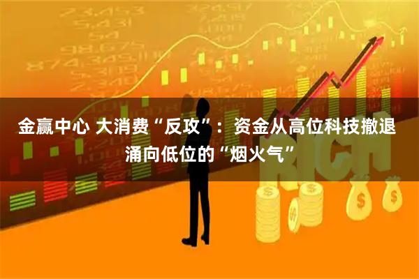 金赢中心 大消费“反攻”：资金从高位科技撤退 涌向低位的“烟火气”
