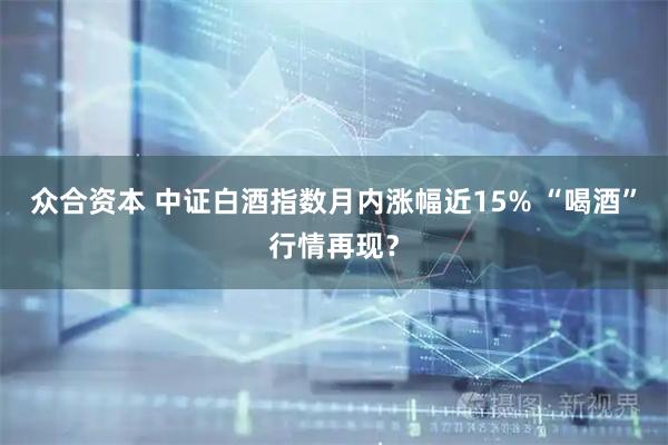 众合资本 中证白酒指数月内涨幅近15% “喝酒”行情再现？