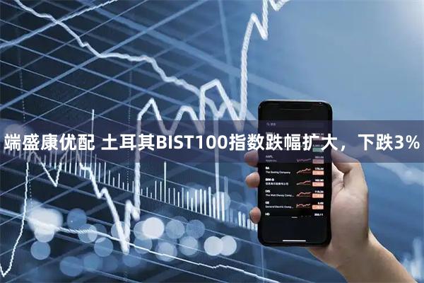 端盛康优配 土耳其BIST100指数跌幅扩大，下跌3%