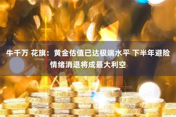 牛千万 花旗：黄金估值已达极端水平 下半年避险情绪消退将成最大利空