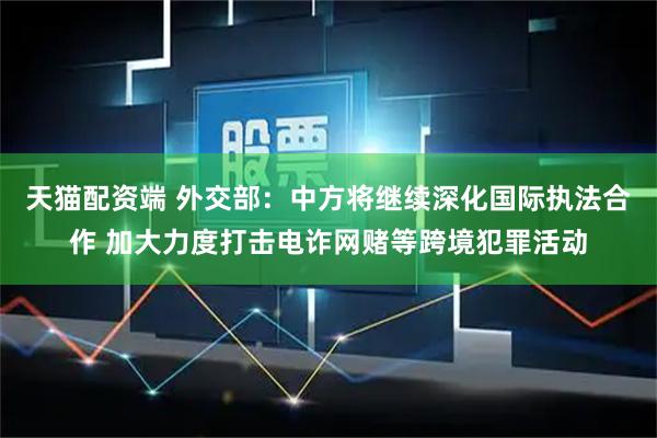 天猫配资端 外交部：中方将继续深化国际执法合作 加大力度打击电诈网赌等跨境犯罪活动