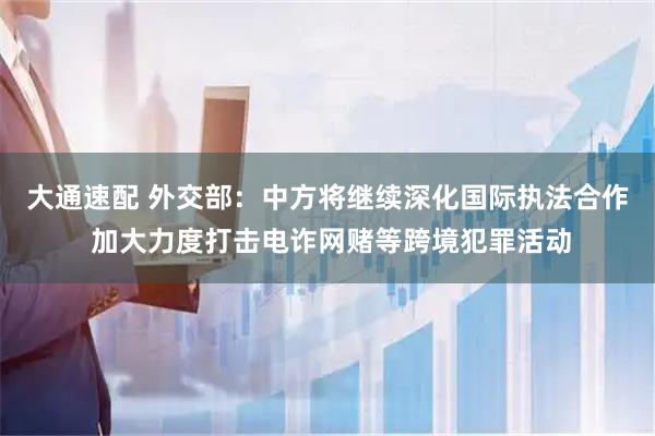 大通速配 外交部：中方将继续深化国际执法合作 加大力度打击电诈网赌等跨境犯罪活动