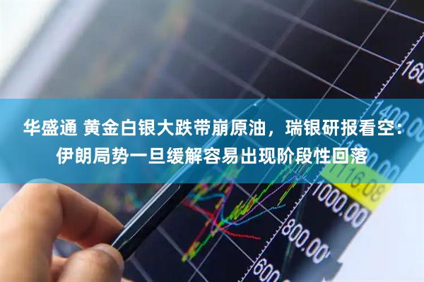 华盛通 黄金白银大跌带崩原油，瑞银研报看空：伊朗局势一旦缓解容易出现阶段性回落