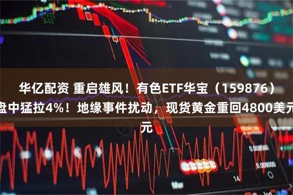 华亿配资 重启雄风!有色ETF华宝(159876)盘中猛拉4%!地缘事件扰动,现货黄金重回4800美元