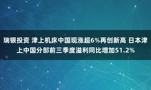 瑞银投资 津上机床中国现涨超6%再创新高 日本津上中国分部前三季度溢利同比增加51.2%