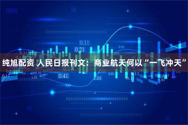 纯旭配资 人民日报刊文：商业航天何以“一飞冲天”