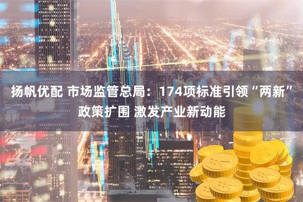 扬帆优配 市场监管总局：174项标准引领“两新”政策扩围 激发产业新动能