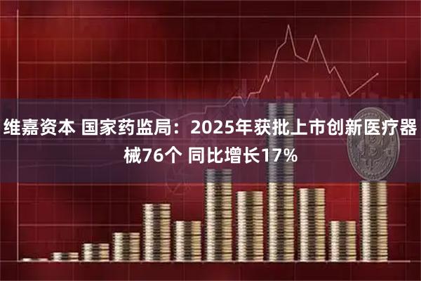 维嘉资本 国家药监局：2025年获批上市创新医疗器械76个 同比增长17%