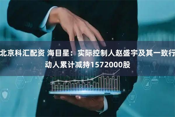 北京科汇配资 海目星：实际控制人赵盛宇及其一致行动人累计减持1572000股