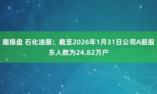 趣操盘 石化油服：截至2026年1月31日公司A股股东人数为24.82万户